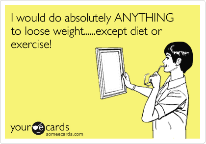 I would do absolutely ANYTHING to loose weight......except diet or exercise! 