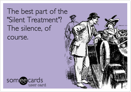 The best part of the
"Silent Treatment"? 
The silence, of
course.
