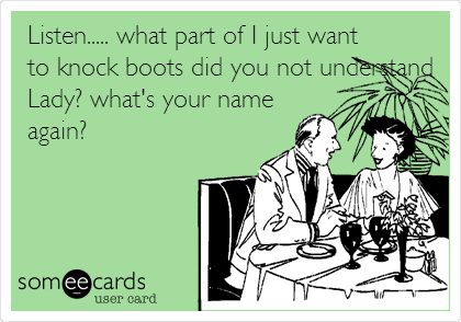 Listen..... what part of I just want
to knock boots did you not understand
Lady? what's your name
again?