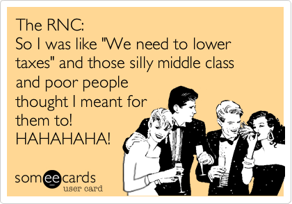 The RNC:
So I was like "We need to lower taxes" and those silly middle class and poor people
thought I meant for
them to!
HAHAHAHA!