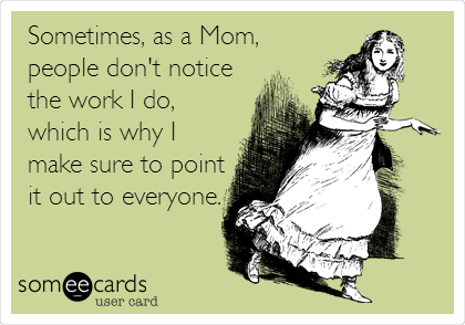 Sometimes, as a Mom,
people don't notice
the work I do,
which is why I
make sure to point
it out to everyone.