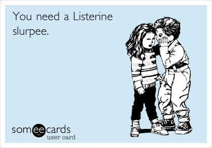 You need a Listerine
slurpee.