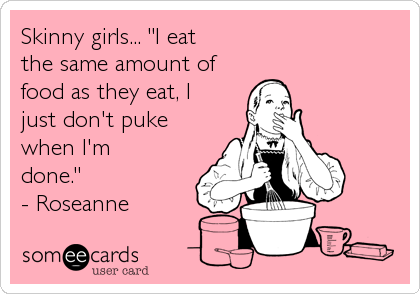 Skinny girls... "I eat
the same amount of
food as they eat, I
just don't puke
when I'm
done."
- Roseanne