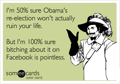 I'm 50% sure Obama's 
re-election won't actually
ruin your life. 

But I'm 100% sure
bitching about it on
Facebook is pointless. 