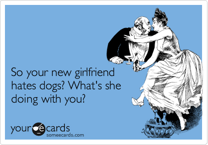 



So your new girlfriend
hates dogs? What's she 
doing with you?