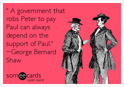 " A government that
robs Peter to pay
Paul can always
depend on the
support of Paul."
~George Bernard
Shaw