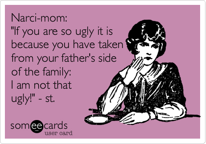 Narci-mom: 
"If you are so ugly it is 
because you have taken 
from your father's side 
of the family: 
I am not that
ugly!"