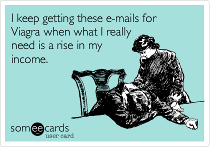 I keep getting these e-mails for Viagra when what I reallyneed is a rise in myincome.