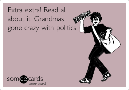 Extra extra! Read all
about it! Grandmas
gone crazy with politics
