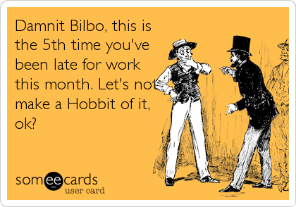 Damnit Bilbo, this is
the 5th time you've
been late for work
this month. Let's not
make a Hobbit of it,
ok?