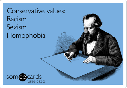 Conservative values:  
Racism 
Sexism
Homophobia