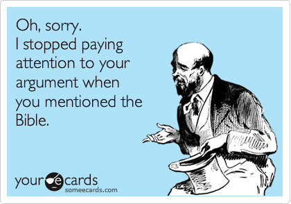 Oh, sorry. 
I stopped paying 
attention to your
argument when
you mentioned the
Bible.
