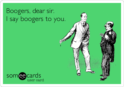 Boogers, dear sir.
I say boogers to you.