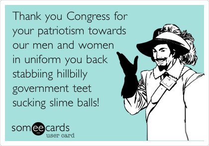 Thank you Congress for 
your patriotism towards 
our men and women 
in uniform you back
stabbiing hillbilly
government teet
sucking slime balls! 
