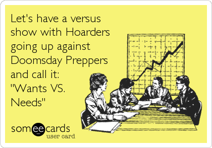 Let's have a versus
show with Hoarders
going up against 
Doomsday Preppers
and call it:
"Wants VS.
Needs"