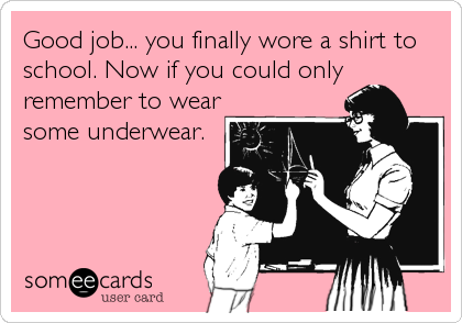Good job... you finally wore a shirt to
school. Now if you could only
remember to wear
some underwear.