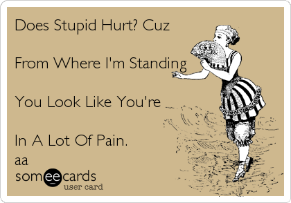 Does Stupid Hurt? Cuz

From Where I'm Standing

You Look Like You're

In A Lot Of Pain.
aa