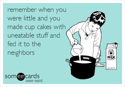 remember when you
were little and you
made cup cakes with
uneatable stuff and
fed it to the  
neighbors