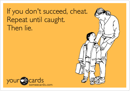If you don't succeed, cheat.
Repeat until caught. 
Then lie.