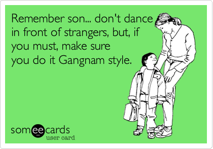 Remember son... don't dance
in front of strangers%2C but%2C if
you must%2C make sure
you do it Gangnam style.