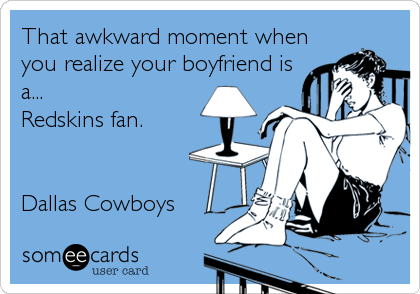 That awkward moment when
you realize your boyfriend is
a...
Redskins fan.


Dallas Cowboys