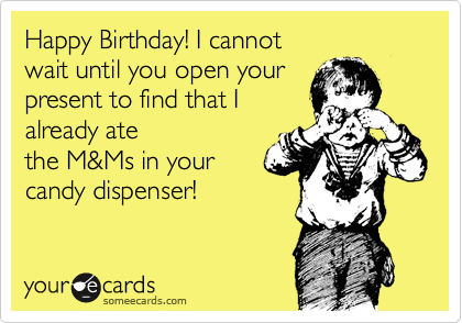 Happy Birthday! I cannot
wait until you open your
present to find that I
already ate
the M&Ms in your 
candy dispenser!