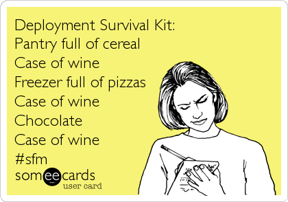 Deployment Survival Kit:
Pantry full of cereal
Case of wine
Freezer full of pizzas
Case of wine
Chocolate
Case of wine
#sfm