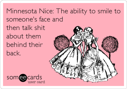 Minnesota Nice: The ability to smile to
someone's face and
then talk shit
about them
behind their
back.