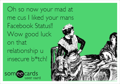 Oh so now your mad at
me cus I liked your mans
Facebook Status!!
Wow good luck
on that
relationship u
insecure b*tch!