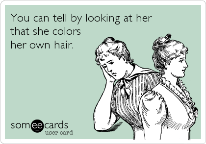You can tell by looking at her
that she colors
her own hair.