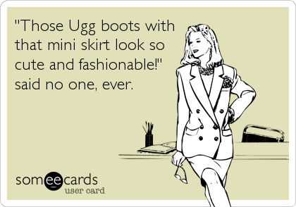 "Those Ugg boots with
that mini skirt look so          
cute and fashionable!"
said no one, ever.