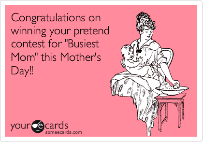 Congratulations on
winning your pretend
contest for "Busiest
Mom" this Mother's
Day!!
