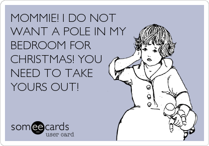 MOMMIE! I DO NOT
WANT A POLE IN MY 
BEDROOM FOR
CHRISTMAS! YOU
NEED TO TAKE
YOURS OUT!