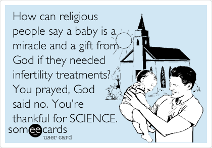 How can religious
people say a baby is a
miracle and a gift from
God if they needed
infertility treatments?
You prayed, God
said no. You're
thankful for SCIENCE.