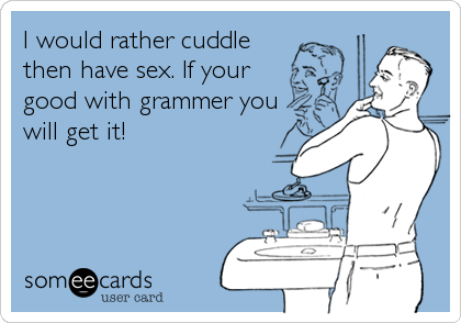 I would rather cuddlethen have sex. If yourgood with grammer youwill get it!