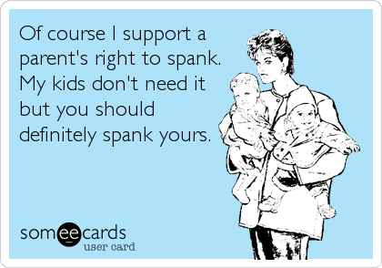 Of course I support a
parent's right to spank.
My kids don't need it
but you should
definitely spank yours.