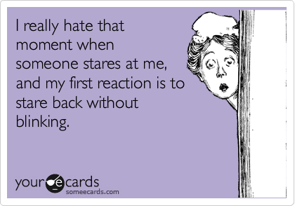 I really hate that
moment when
someone stares at me,
and my first reaction is to
stare back without
blinking. 