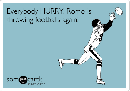 Everybody HURRY! Romo is
throwing footballs again!