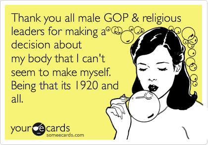 Thank you all male GOP & religious leaders for making a
decision about
my body that I can't
seem to make myself.
Being that its 1920 and
all.