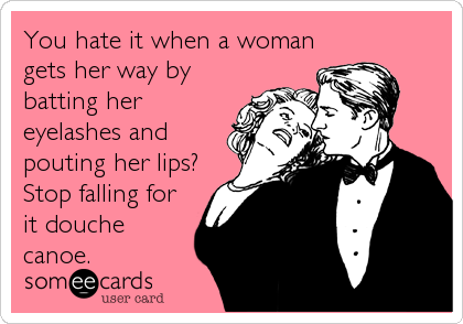 You hate it when a woman
gets her way by
batting her
eyelashes and
pouting her lips?
Stop falling for
it douche
canoe.