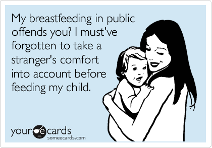 My breastfeeding in public
offends you? I must've
forgotten to take a
stranger's comfort
into account before
feeding my child.
My bad.