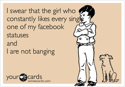 I swear that the girl who
constantly likes every single
one of my facebook
statuses
and
I are not banging