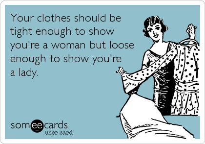 Your clothes should be 
tight enough to show 
you're a woman but loose
enough to show you're
a lady.