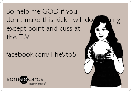 So help me GOD if you
don't make this kick I will do...nothing
except point and cuss at
the T.V.

facebook.com/The9to5