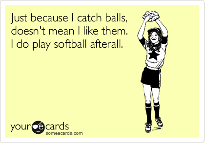 Just because I catch balls,
doesn't mean I like them. 
I do play softball afterall.