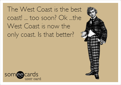 The West Coast is the best
coast! ... too soon? Ok ...the
West Coast is now the
only coast. Is that better?