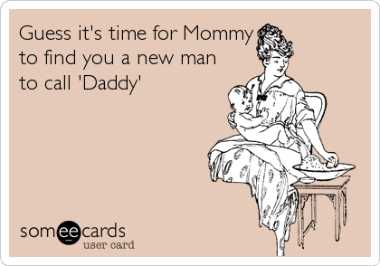 Guess it's time for Mommy
to find you a new man
to call 'Daddy'