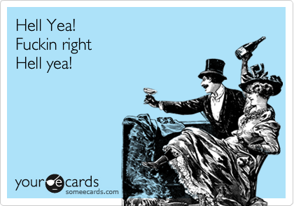 Hell Yea! 
Fuckin right
Hell yea! 