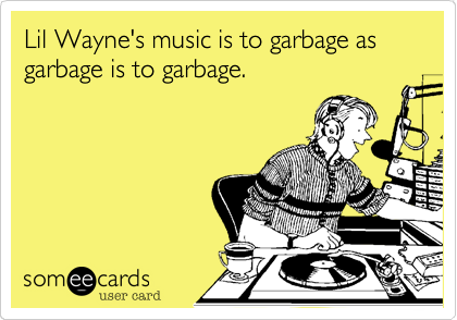 Lil Wayne's music is to garbage as garbage is to garbage. 