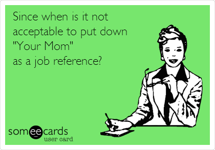 Since when is it not 
acceptable to put down 
"Your Mom" 
as a job reference?